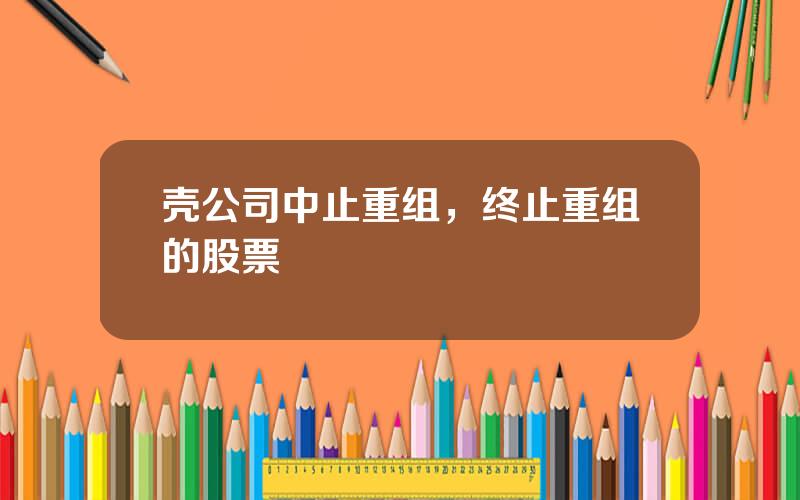 壳公司中止重组，终止重组的股票