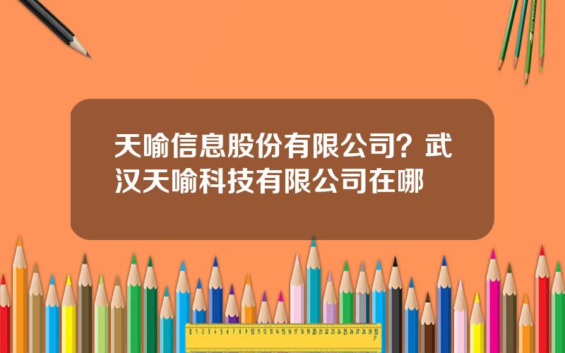 天喻信息股份有限公司？武汉天喻科技有限公司在哪