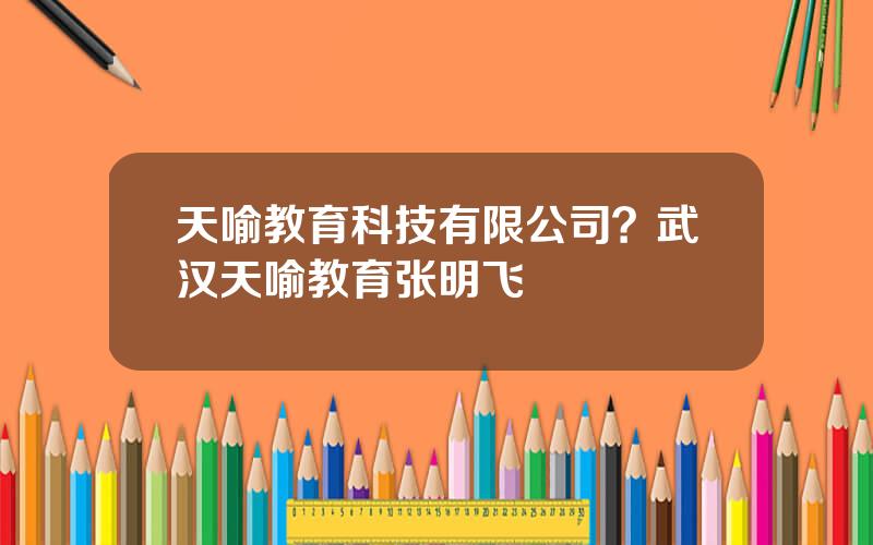 天喻教育科技有限公司？武汉天喻教育张明飞