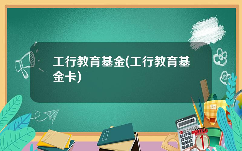 工行教育基金(工行教育基金卡)