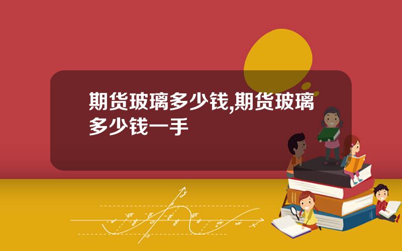 期货玻璃多少钱,期货玻璃多少钱一手