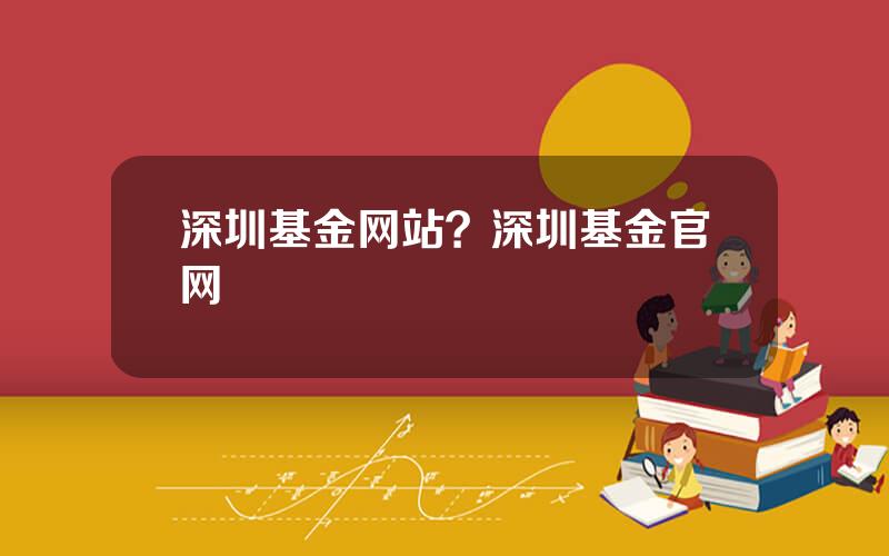 深圳基金网站？深圳基金官网