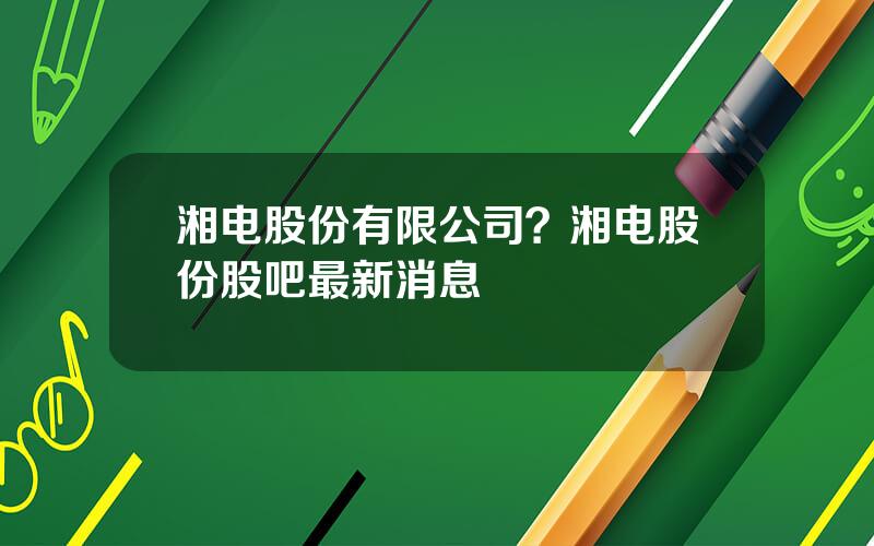 湘电股份有限公司？湘电股份股吧最新消息