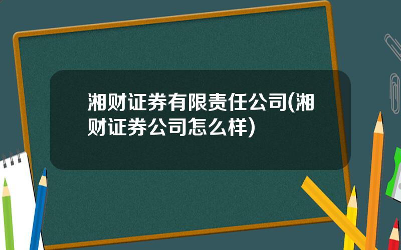 湘财证券有限责任公司(湘财证券公司怎么样)