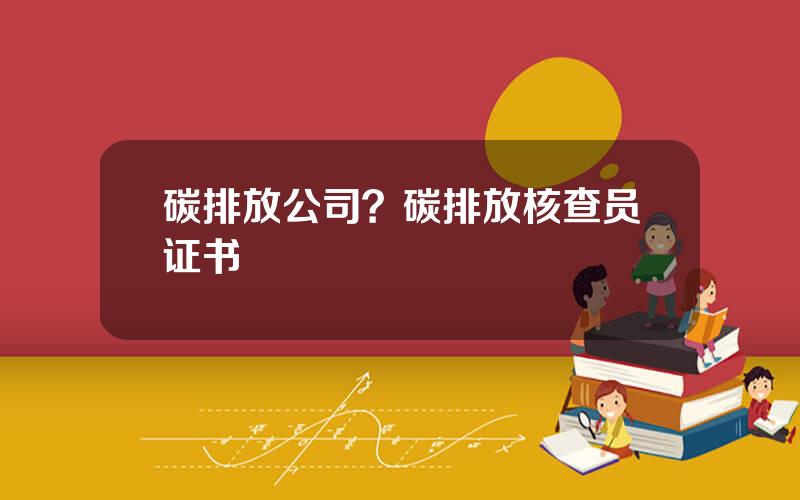 碳排放公司？碳排放核查员证书