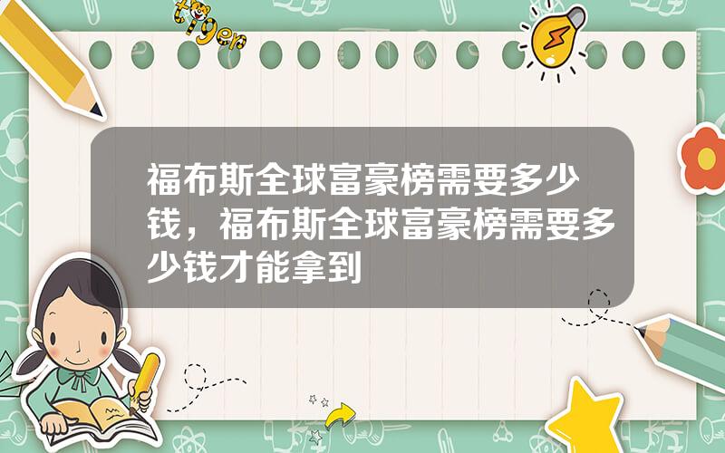 福布斯全球富豪榜需要多少钱，福布斯全球富豪榜需要多少钱才能拿到