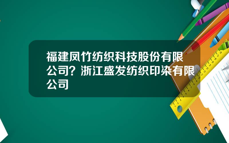 福建凤竹纺织科技股份有限公司？浙江盛发纺织印染有限公司
