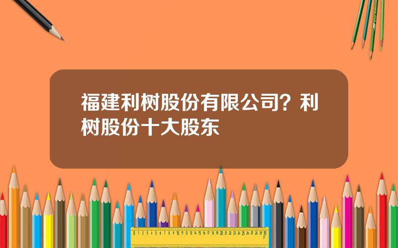 福建利树股份有限公司？利树股份十大股东
