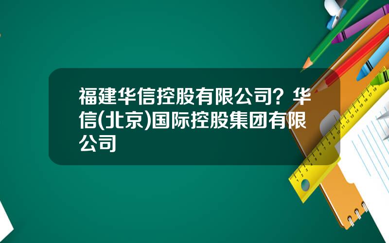 福建华信控股有限公司？华信(北京)国际控股集团有限公司