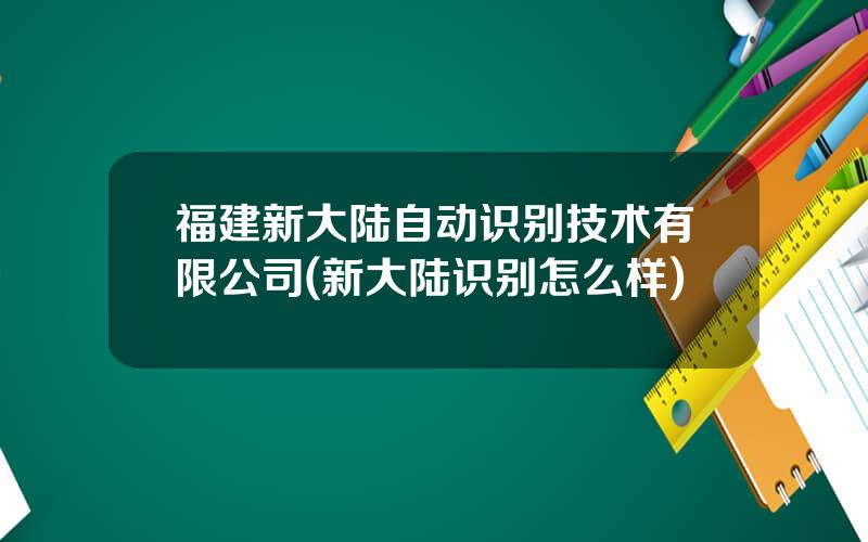 福建新大陆自动识别技术有限公司(新大陆识别怎么样)