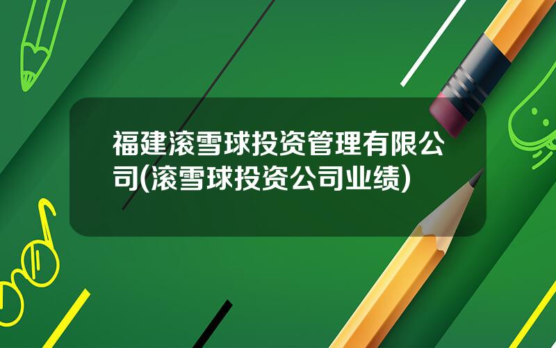 福建滚雪球投资管理有限公司(滚雪球投资公司业绩)