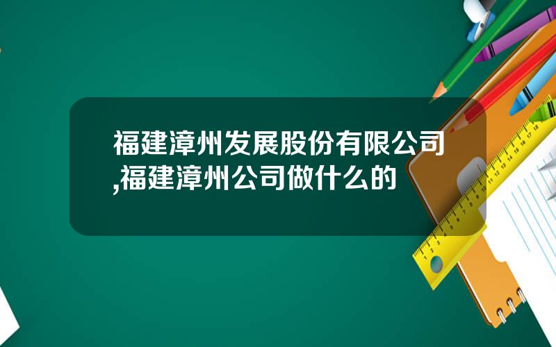 福建漳州发展股份有限公司,福建漳州公司做什么的