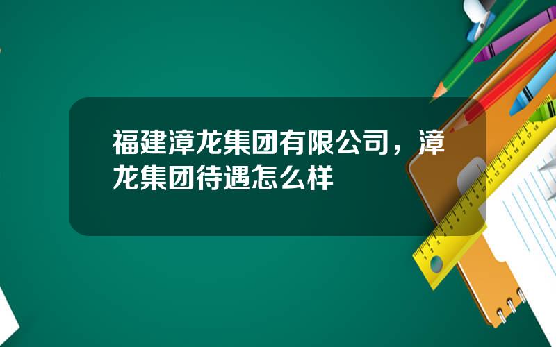 福建漳龙集团有限公司，漳龙集团待遇怎么样