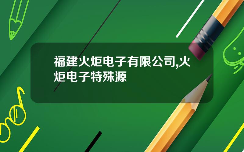 福建火炬电子有限公司,火炬电子特殊源