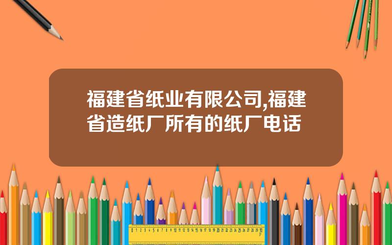 福建省纸业有限公司,福建省造纸厂所有的纸厂电话