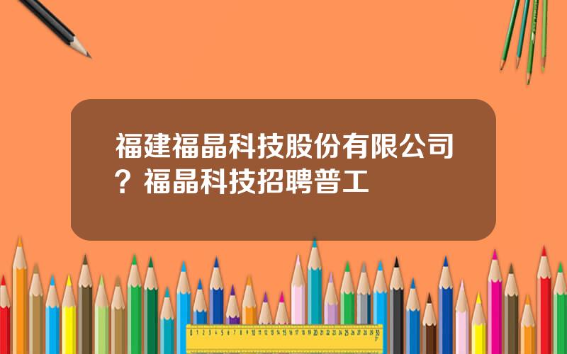 福建福晶科技股份有限公司？福晶科技招聘普工