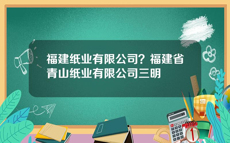 福建纸业有限公司？福建省青山纸业有限公司三明