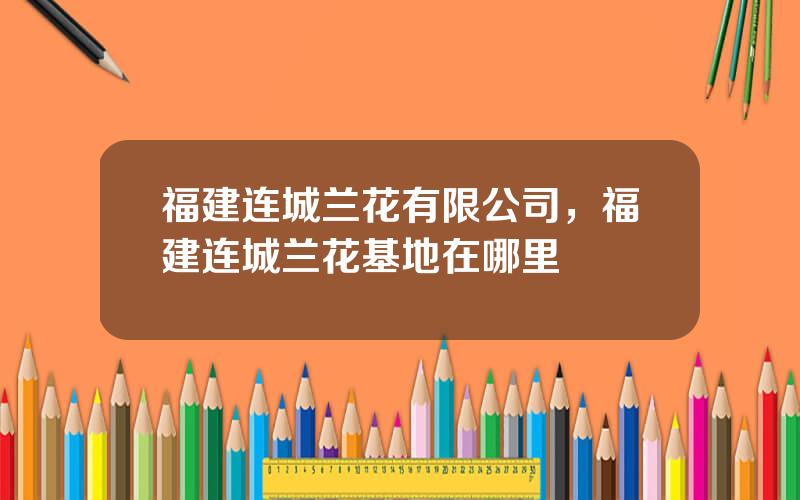 福建连城兰花有限公司，福建连城兰花基地在哪里