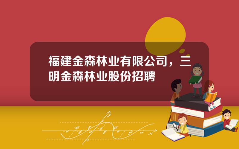 福建金森林业有限公司，三明金森林业股份招聘