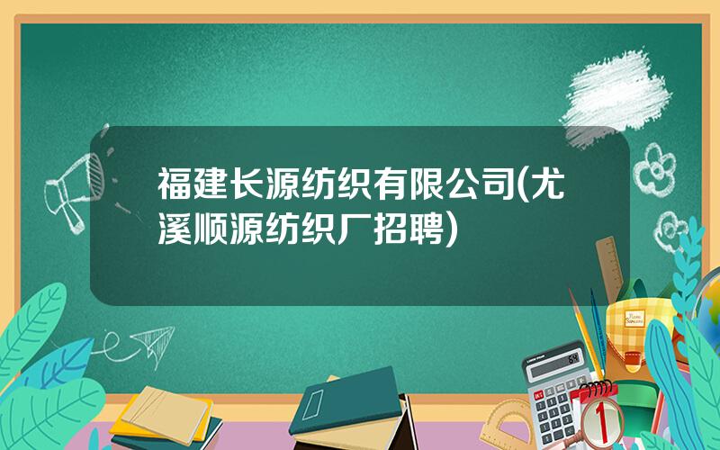 福建长源纺织有限公司(尤溪顺源纺织厂招聘)