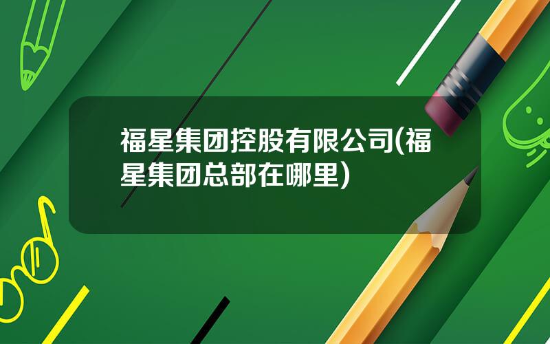福星集团控股有限公司(福星集团总部在哪里)