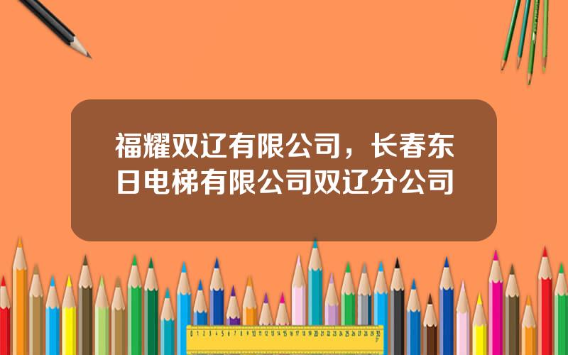 福耀双辽有限公司，长春东日电梯有限公司双辽分公司