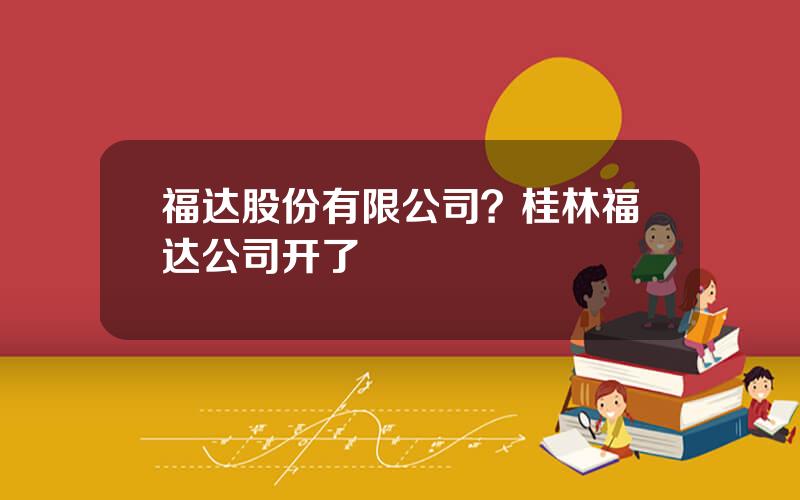 福达股份有限公司？桂林福达公司开了