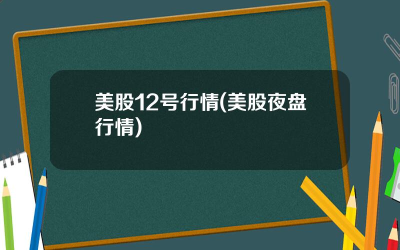 美股12号行情(美股夜盘行情)