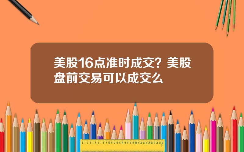 美股16点准时成交？美股盘前交易可以成交么