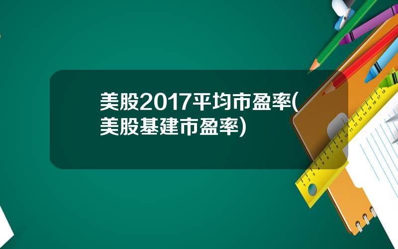 美股2017平均市盈率(美股基建市盈率)