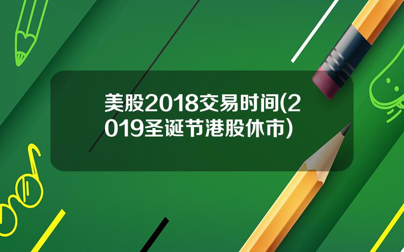 美股2018交易时间(2019圣诞节港股休市)