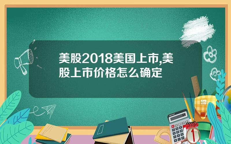 美股2018美国上市,美股上市价格怎么确定