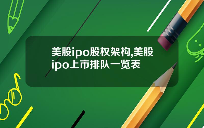 美股ipo股权架构,美股ipo上市排队一览表