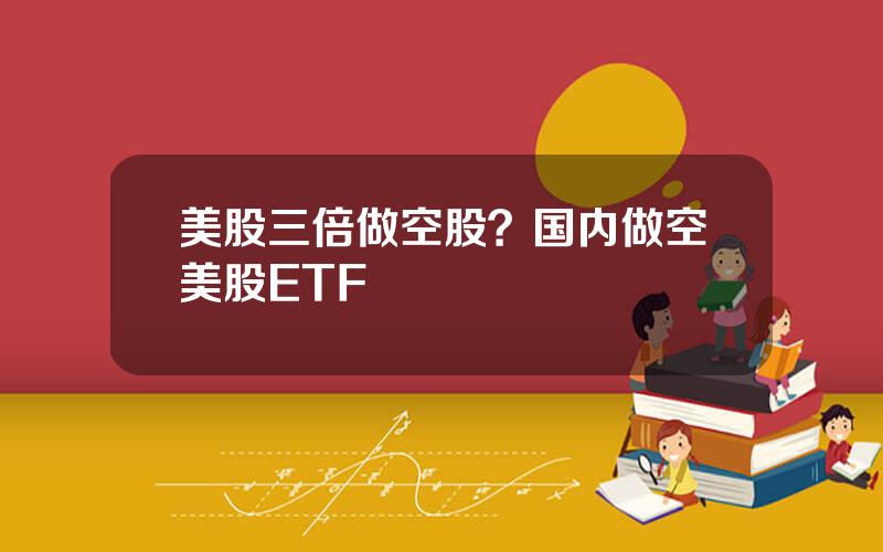 美股三倍做空股？国内做空美股ETF