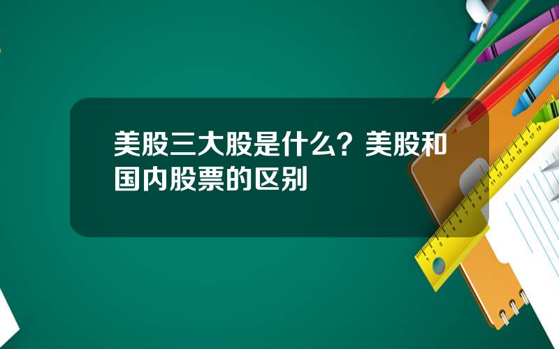美股三大股是什么？美股和国内股票的区别