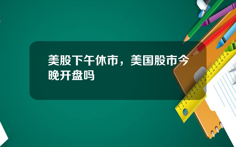 美股下午休市，美国股市今晚开盘吗