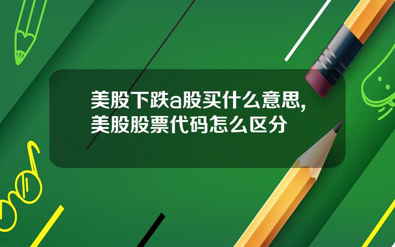 美股下跌a股买什么意思,美股股票代码怎么区分