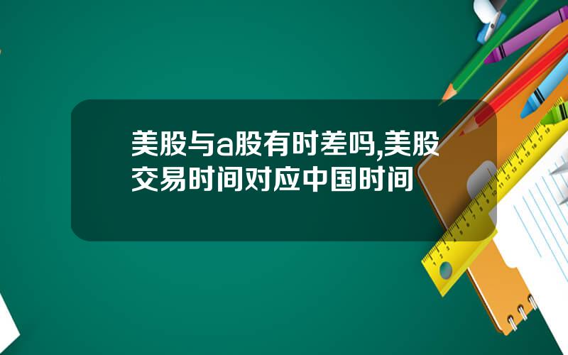 美股与a股有时差吗,美股交易时间对应中国时间