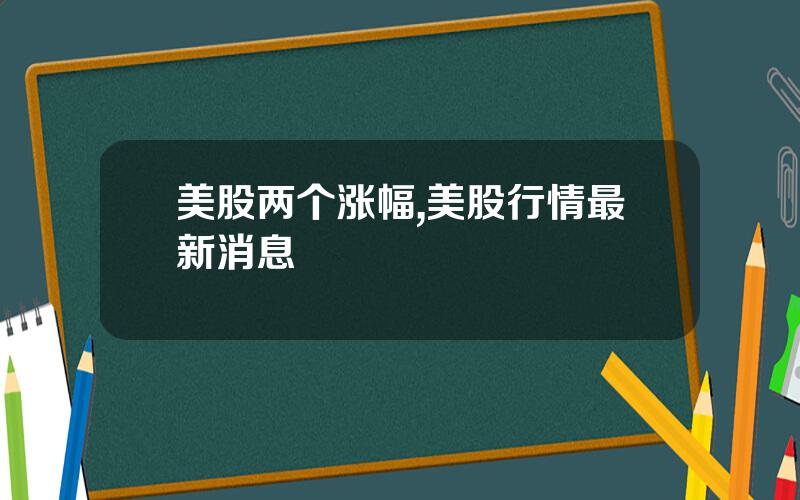 美股两个涨幅,美股行情最新消息