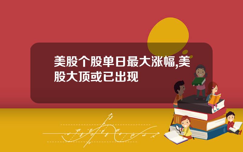 美股个股单日最大涨幅,美股大顶或已出现