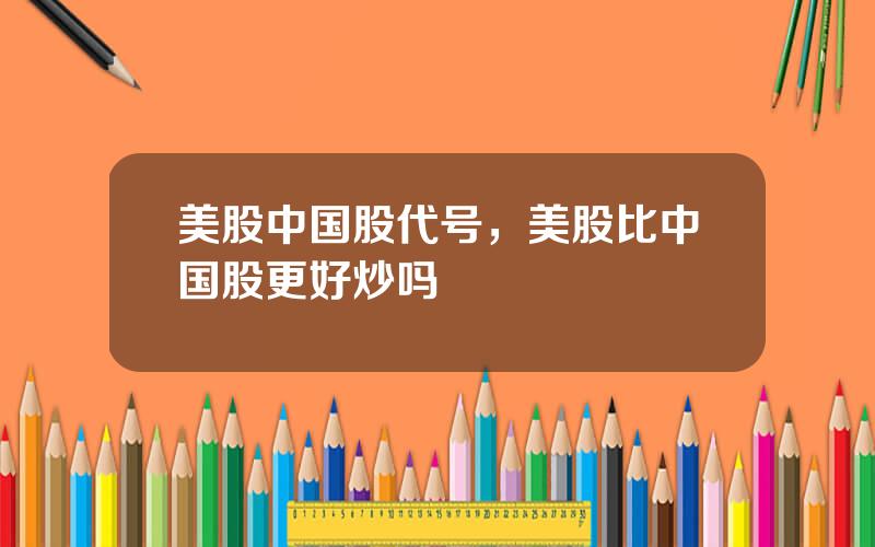 美股中国股代号，美股比中国股更好炒吗