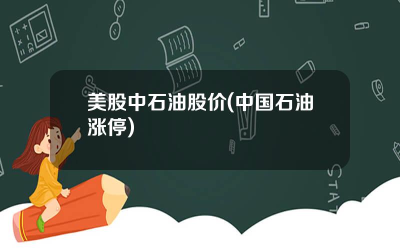 美股中石油股价(中国石油涨停)