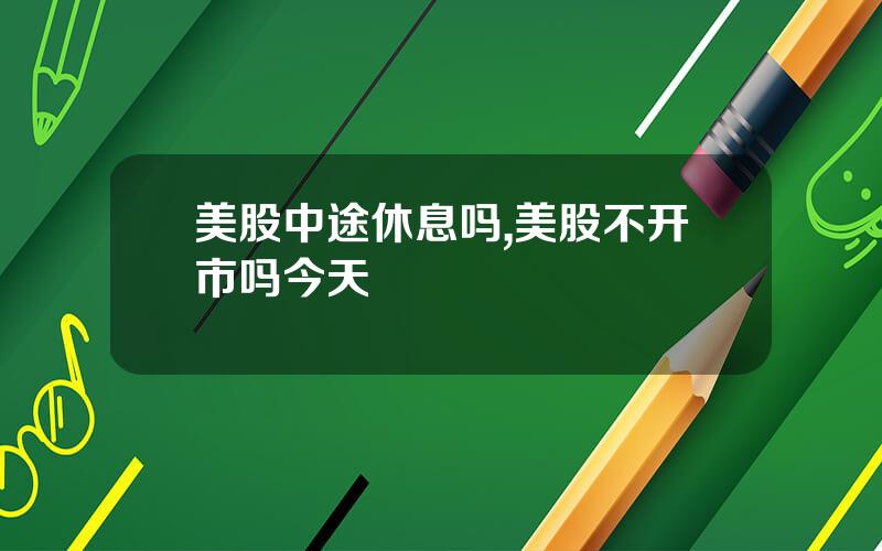 美股中途休息吗,美股不开市吗今天