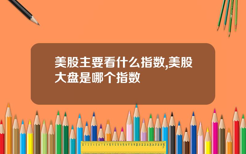 美股主要看什么指数,美股大盘是哪个指数