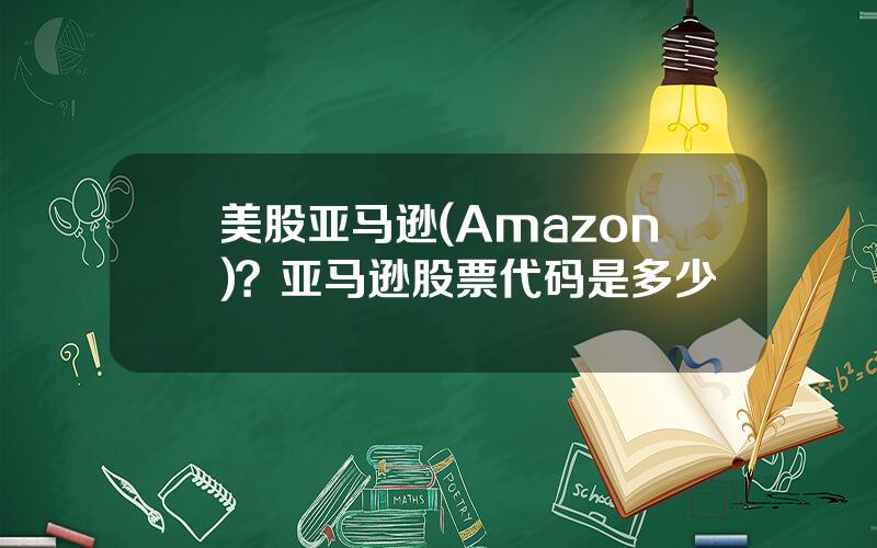 美股亚马逊(Amazon)？亚马逊股票代码是多少