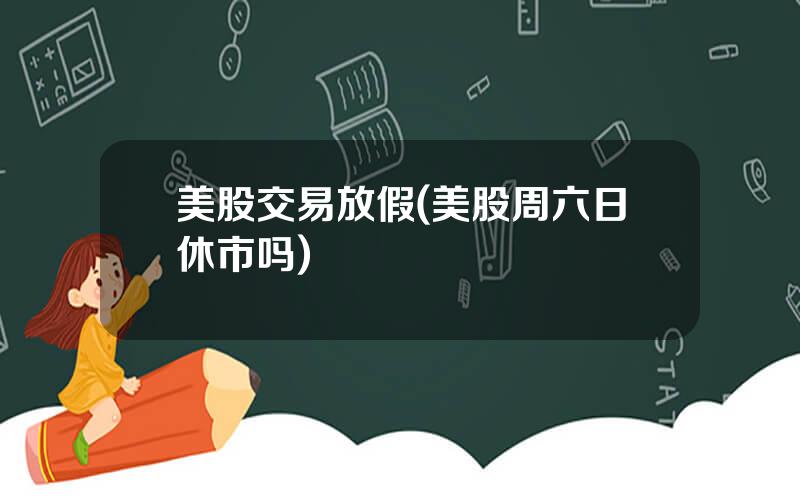 美股交易放假(美股周六日休市吗)