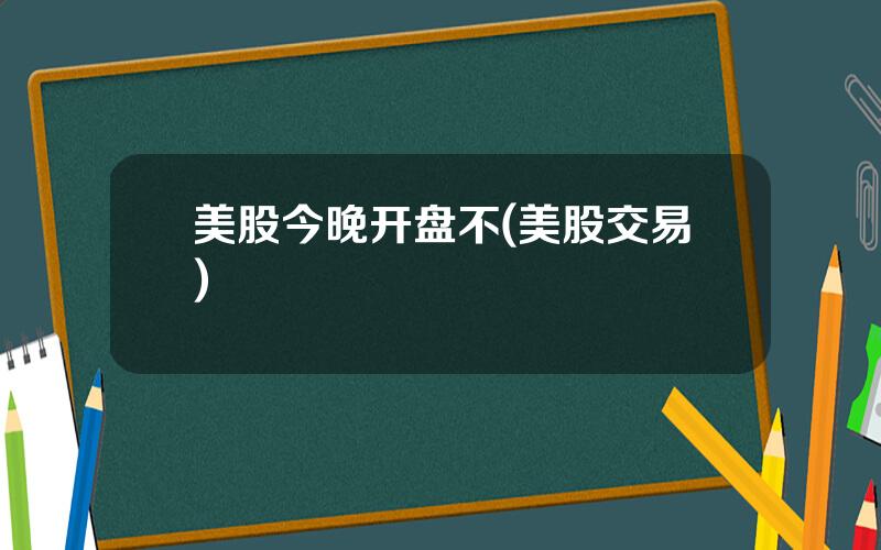 美股今晚开盘不(美股交易)