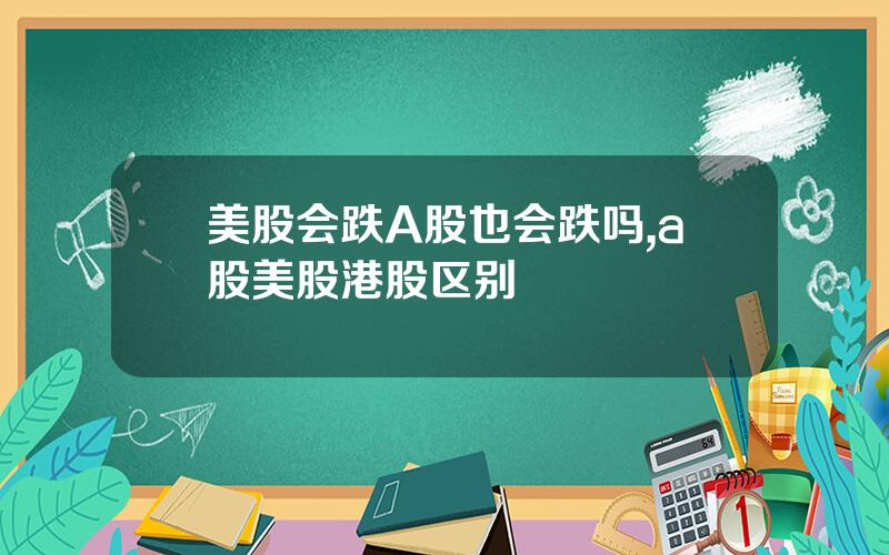 美股会跌A股也会跌吗,a股美股港股区别