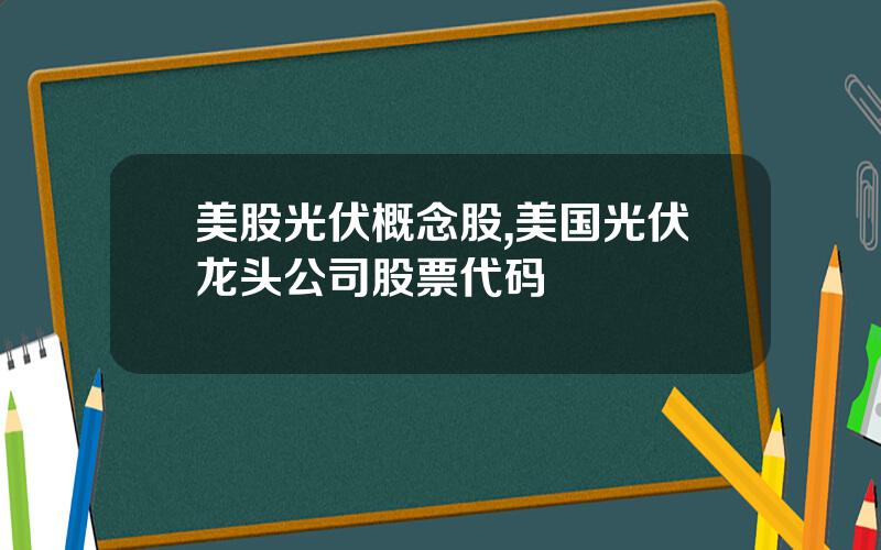 美股光伏概念股,美国光伏龙头公司股票代码