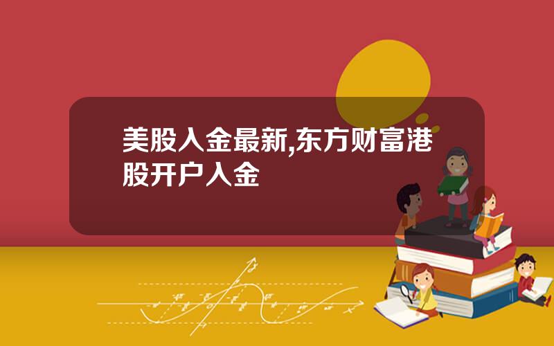 美股入金最新,东方财富港股开户入金